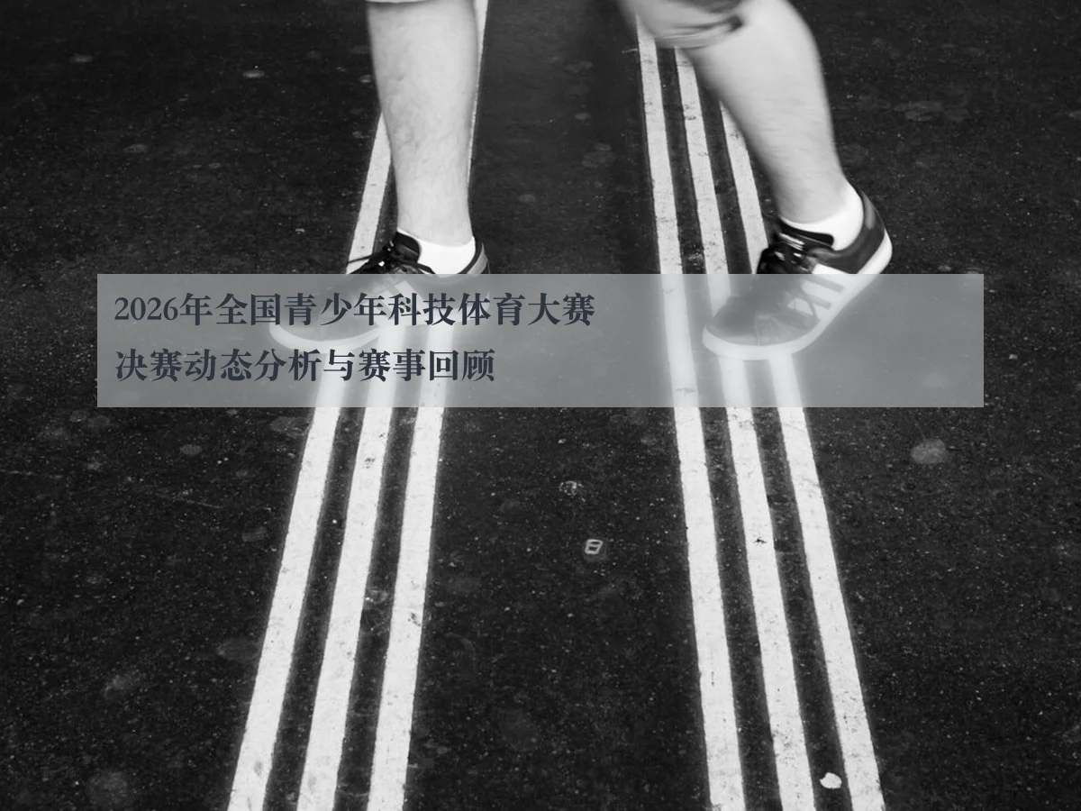 2026年全国青少年科技体育大赛决赛动态分析与赛事回顾